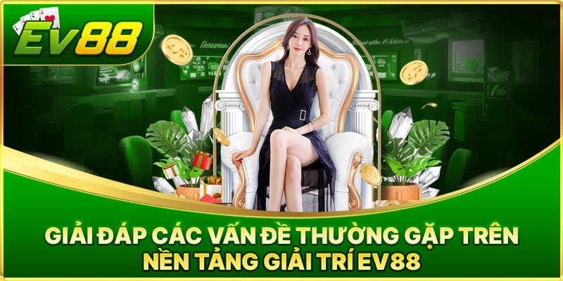 Giải Đáp Các Vấn Đề Thường Gặp Trên Nền Tảng Giải Trí EV88